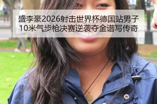 盛李豪2026射击世界杯德国站男子10米气步枪决赛逆袭夺金谱写传奇